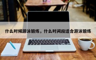 什么时候游泳锻炼，什么时间段适合游泳锻炼