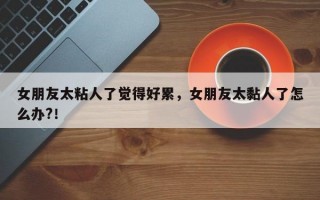 女朋友太粘人了觉得好累，女朋友太黏人了怎么办?！