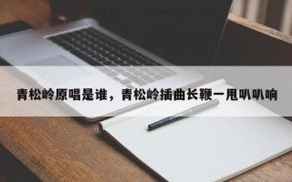 青松岭原唱是谁，青松岭插曲长鞭一甩叭叭响