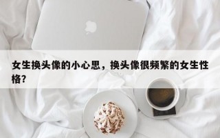 女生换头像的小心思，换头像很频繁的女生性格？