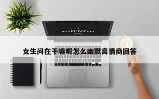 女生问在干嘛呢怎么幽默高情商回答
