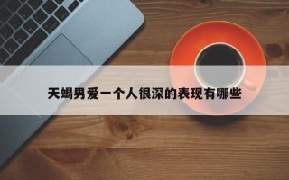 天蝎男爱一个人很深的表现有哪些