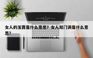 女人的玉露是什么意思？女人双门洞是什么意思？