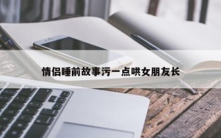 情侣睡前故事污一点哄女朋友长