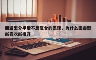 回避型分手后不想复合的表现，为什么回避型越喜欢越推开