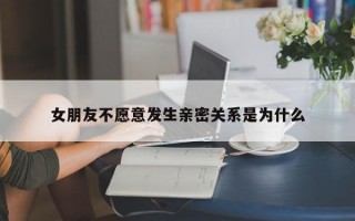 女朋友不愿意发生亲密关系是为什么