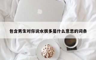 包含男生对你说水很多是什么意思的词条