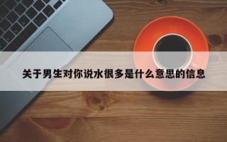 关于男生对你说水很多是什么意思的信息