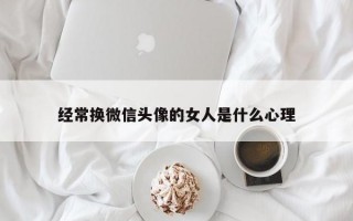 经常换微信头像的女人是什么心理