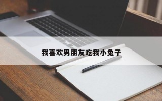 我喜欢男朋友吃我小兔子