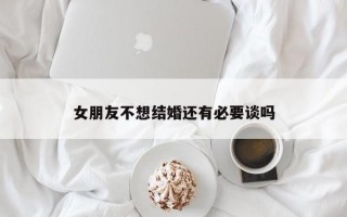 女朋友不想结婚还有必要谈吗
