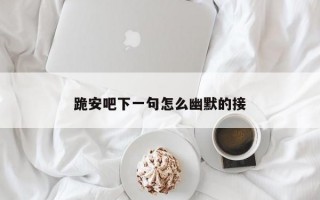 跪安吧下一句怎么幽默的接