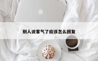 别人说客气了应该怎么回复