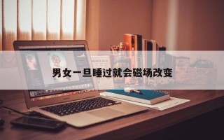 男女一旦睡过就会磁场改变