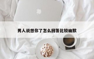 男人说想你了怎么回答比较幽默