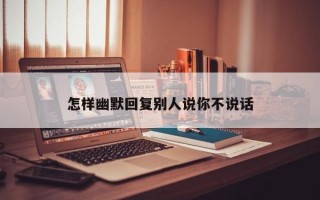 怎样幽默回复别人说你不说话