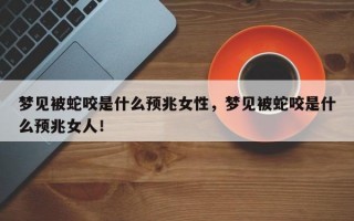 梦见被蛇咬是什么预兆女性，梦见被蛇咬是什么预兆女人！