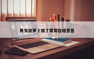 男生说萝卜拔了窝窝在啥意思