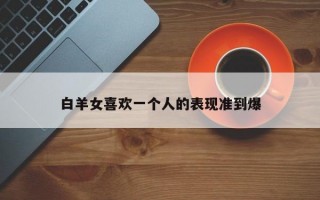 白羊女喜欢一个人的表现准到爆
