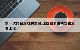 第一次约会没戏的表现,这些细节说明女生没看上你