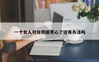 一个女人对你彻底死心了还有办法吗