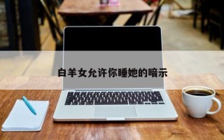 白羊女允许你睡她的暗示