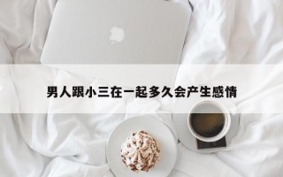 男人跟小三在一起多久会产生感情