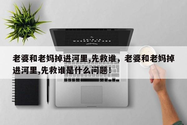老婆和老妈掉进河里,先救谁的最佳答案-第1张图片