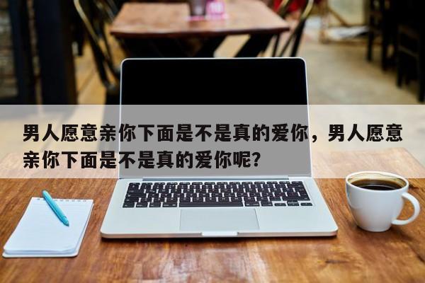 男人愿意亲你下面是不是真的爱你呢？-第1张图片