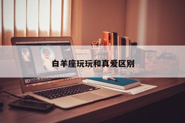 白羊座玩玩和真爱区别-第1张图片