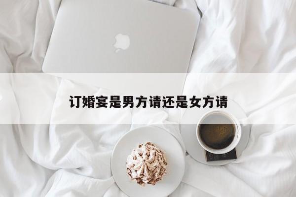 订婚宴是男方请还是女方请-第1张图片