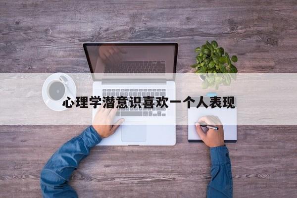 心理学潜意识喜欢一个人表现-第1张图片