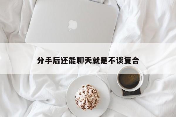分手后还能聊天就是不谈复合-第1张图片