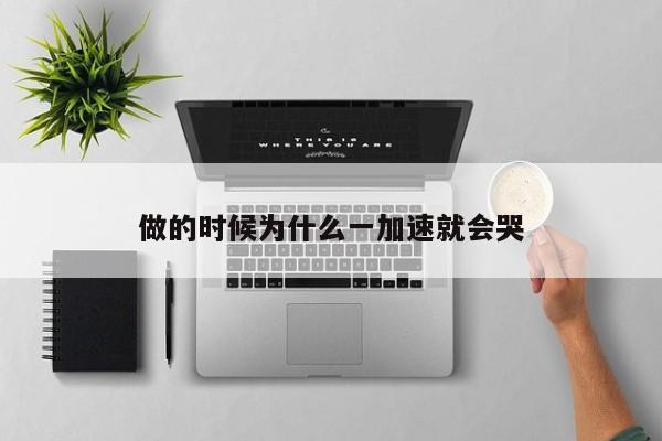 做的时候为什么一加速就会哭-第1张图片