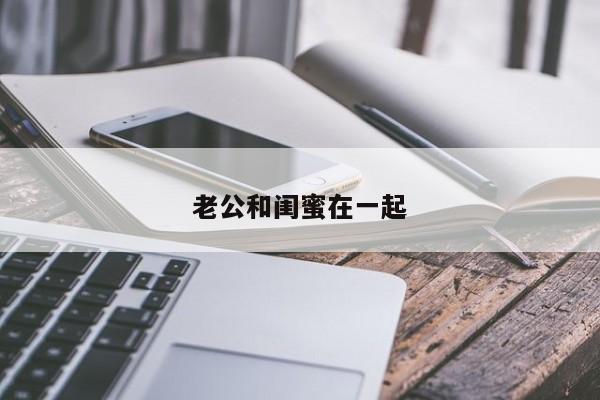 老公和闺蜜在一起-第1张图片