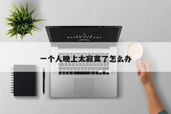 一个人晚上太寂寞了怎么办-第1张图片