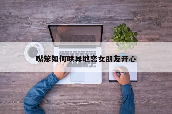 嘴笨如何哄异地恋女朋友开心-第1张图片