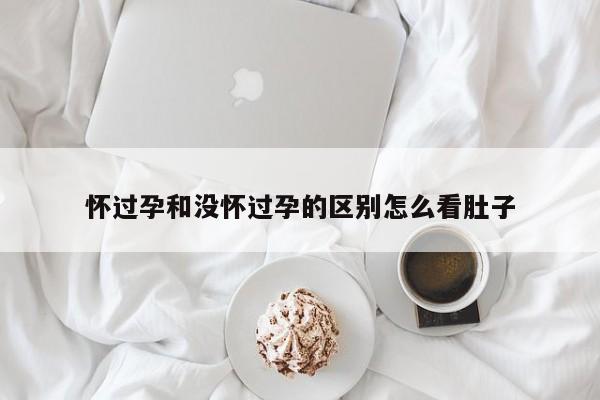 怀过孕和没怀过孕的区别怎么看肚子-第1张图片