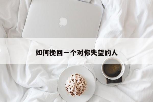 如何挽回一个对你失望的人-第1张图片