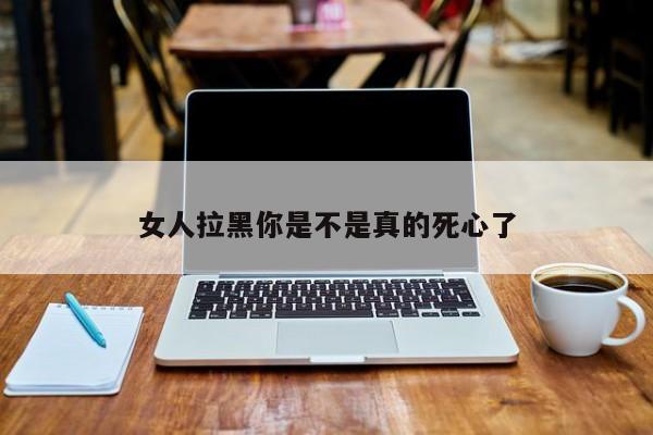 女人拉黑你是不是真的死心了-第1张图片