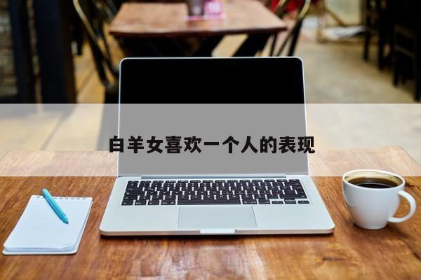 白羊女喜欢一个人的表现-第1张图片