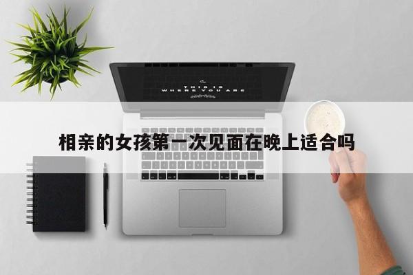 相亲的女孩第一次见面在晚上适合吗-第1张图片
