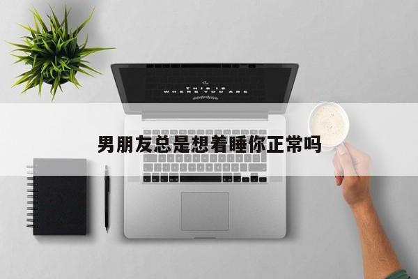 男朋友总是想着睡你正常吗-第1张图片