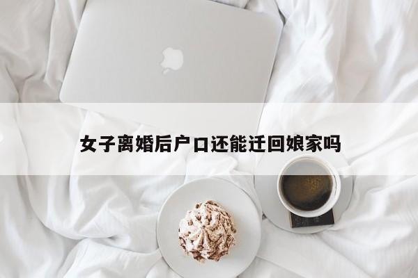 女子离婚后户口还能迁回娘家吗-第1张图片
