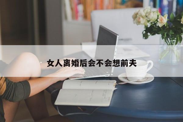女人离婚后会不会想前夫-第1张图片
