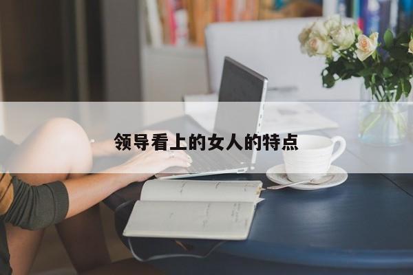 领导看上的女人的特点-第1张图片