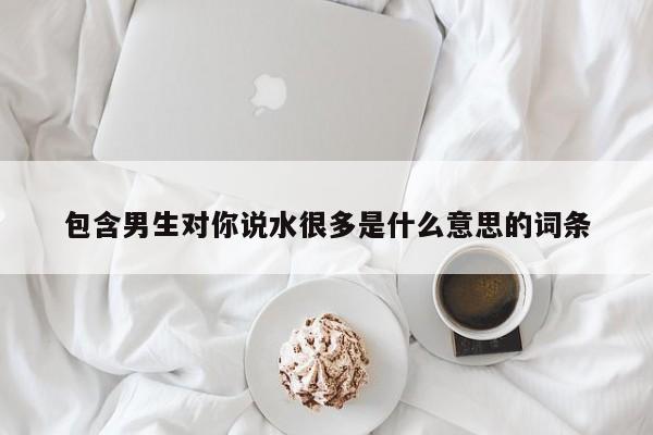 包含男生对你说水很多是什么意思的词条-第1张图片