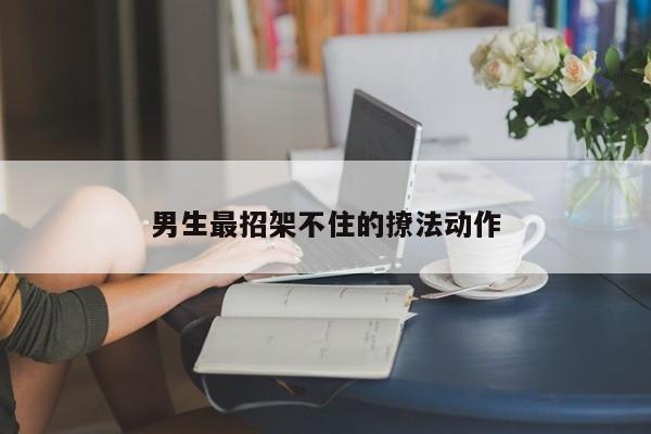 男生最招架不住的撩法动作-第1张图片