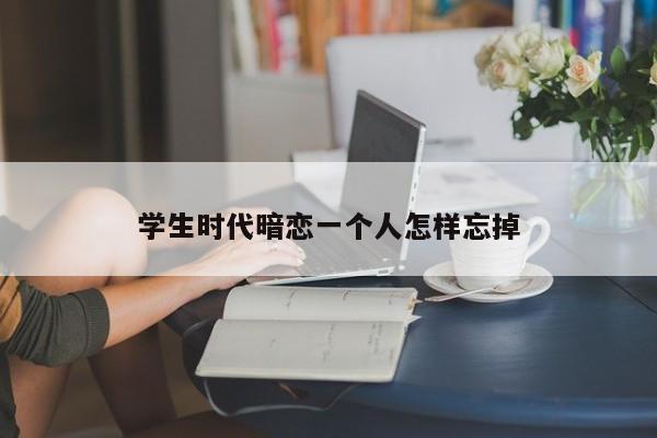 学生时代暗恋一个人怎样忘掉-第1张图片