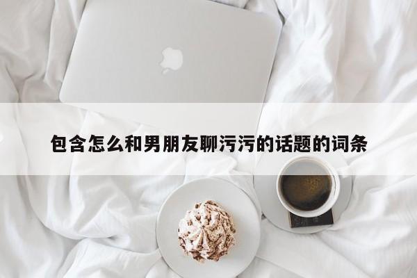 包含怎么和男朋友聊污污的话题的词条-第1张图片